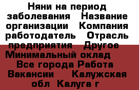 Няни на период заболевания › Название организации ­ Компания-работодатель › Отрасль предприятия ­ Другое › Минимальный оклад ­ 1 - Все города Работа » Вакансии   . Калужская обл.,Калуга г.